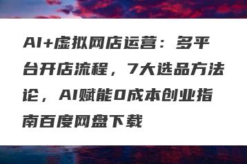 AI+虚拟网店运营：多平台开店流程，7大选品方法论，AI赋能0成本创业指南百度网盘下载