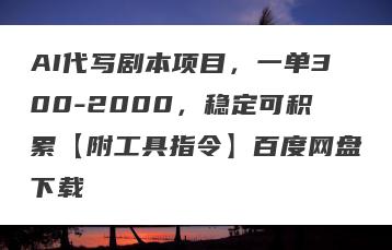 AI代写剧本项目，一单300-2000，稳定可积累【附工具指令】百度网盘下载