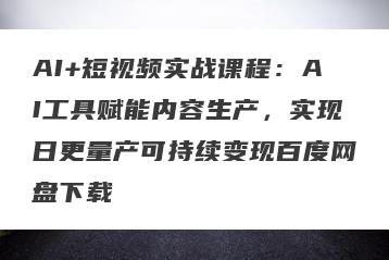 AI+短视频实战课程：AI工具赋能内容生产，实现日更量产可持续变现百度网盘下载