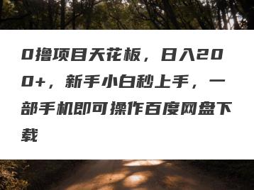0撸项目天花板，日入200+，新手小白秒上手，一部手机即可操作百度网盘下载