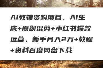 AI教辅资料项目，AI生成+原创混剪+小红书爆款运营，新手月入2万+教程+资料百度网盘下载