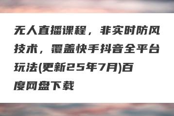 无人直播课程，非实时防风技术，覆盖快手抖音全平台玩法(更新25年7月)百度网盘下载
