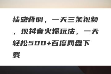 情感背调，一天三条视频，现抖音火爆玩法，一天轻松500+百度网盘下载