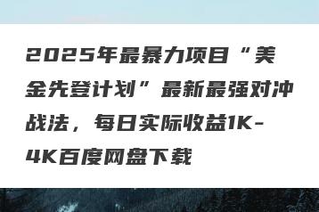 2025年最暴力项目“美金先登计划”最新最强对冲战法，每日实际收益1K-4K百度网盘下载
