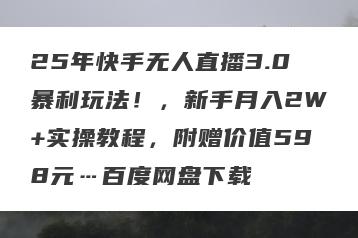 25年快手无人直播3.0暴利玩法！，新手月入2W+实操教程，附赠价值598元…百度网盘下载