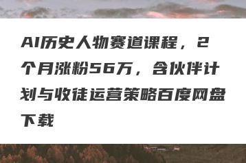 AI历史人物赛道课程，2个月涨粉56万，含伙伴计划与收徒运营策略百度网盘下载