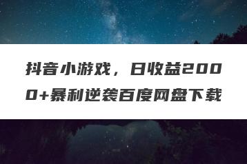 抖音小游戏，日收益2000+暴利逆袭百度网盘下载