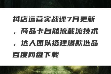 抖店运营实战课7月更新，商品卡自然流截流技术，达人团队搭建爆款选品百度网盘下载