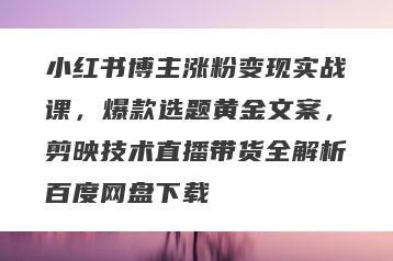 小红书博主涨粉变现实战课，爆款选题黄金文案，剪映技术直播带货全解析百度网盘下载