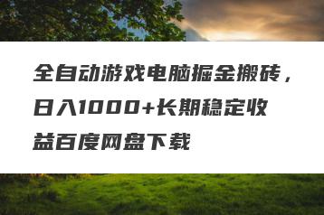 全自动游戏电脑掘金搬砖，日入1000+长期稳定收益百度网盘下载