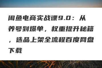 闲鱼电商实战课9.0：从养号到爆单，权重提升秘籍，选品上架全流程百度网盘下载