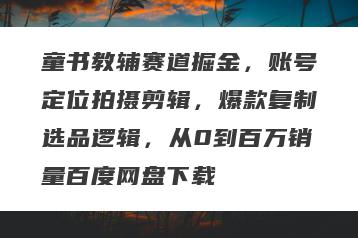 童书教辅赛道掘金，账号定位拍摄剪辑，爆款复制选品逻辑，从0到百万销量百度网盘下载