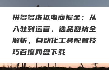 拼多多虚拟电商掘金：从入驻到运营，选品避坑全解析，自动化工具配置技巧百度网盘下载