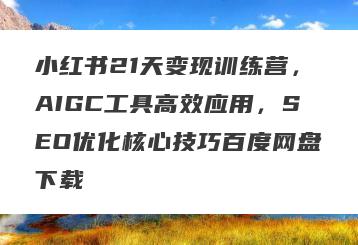 小红书21天变现训练营，AIGC工具高效应用，SEO优化核心技巧百度网盘下载