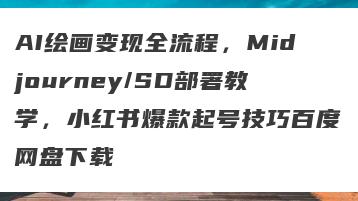 AI绘画变现全流程，Midjourney/SD部署教学，小红书爆款起号技巧百度网盘下载