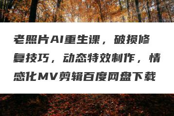 老照片AI重生课，破损修复技巧，动态特效制作，情感化MV剪辑百度网盘下载