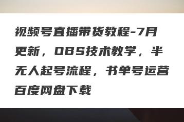 视频号直播带货教程-7月更新，OBS技术教学，半无人起号流程，书单号运营百度网盘下载