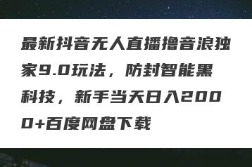 最新抖音无人直播撸音浪独家9.0玩法，防封智能黑科技，新手当天日入2000+百度网盘下载