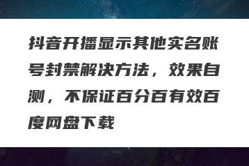 抖音开播显示其他实名账号封禁解决方法，效果自测，不保证百分百有效百度网盘下载