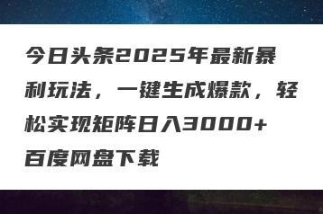 今日头条2025年最新暴利玩法，一键生成爆款，轻松实现矩阵日入3000+百度网盘下载