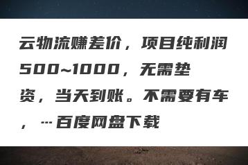 云物流赚差价，项目纯利润500~1000，无需垫资，当天到账。不需要有车，…百度网盘下载
