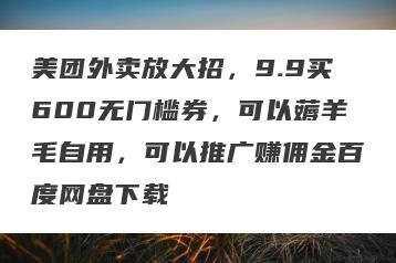 美团外卖放大招，9.9买600无门槛券，可以薅羊毛自用，可以推广赚佣金百度网盘下载