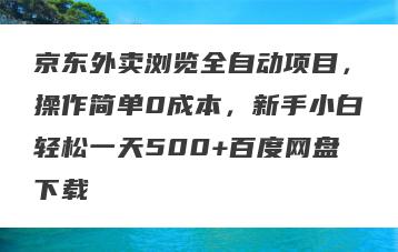 京东外卖浏览全自动项目，操作简单0成本，新手小白轻松一天500+百度网盘下载
