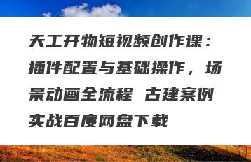 天工开物短视频创作课：插件配置与基础操作，场景动画全流程 古建案例实战百度网盘下载