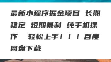 最新小程序掘金项目 长期稳定 短期暴利 纯手机操作  轻松上手！！！百度网盘下载