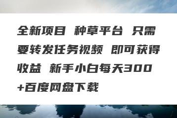 全新项目 种草平台 只需要转发任务视频 即可获得收益 新手小白每天300+百度网盘下载