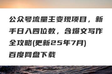 公众号流量主变现项目，新手日入四位数，含爆文写作全攻略(更新25年7月)百度网盘下载