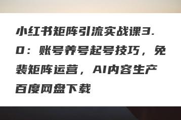 小红书矩阵引流实战课3.0：账号养号起号技巧，免裴矩阵运营，AI内容生产百度网盘下载