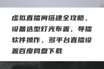 虚拟直播间搭建全攻略，设备选型灯光布置，导播软件操作，多平台直播设置百度网盘下载