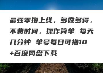 最强零撸上线，多做多得，不费时间，操作简单 每天几分钟 单号每日可撸10+百度网盘下载