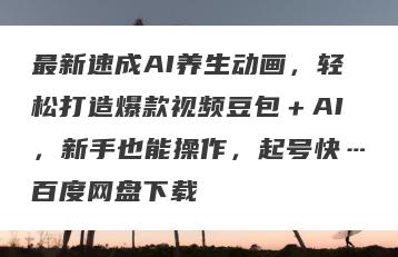 最新速成AI养生动画，轻松打造爆款视频豆包＋AI，新手也能操作，起号快…百度网盘下载