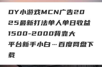 DY小游戏MCN广告2025最新打法单人单日收益1500-2000背靠大平台新手小白…百度网盘下载
