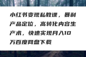 小红书变现私教课，暴利产品定位，高转化内容生产术，快速实现月入10万百度网盘下载
