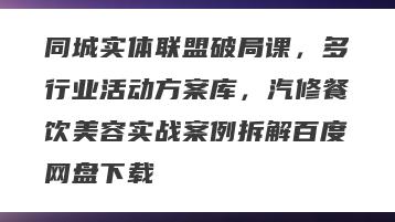 同城实体联盟破局课，多行业活动方案库，汽修餐饮美容实战案例拆解百度网盘下载
