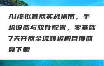 AI虚拟直播实战指南，手机设备与软件配置，零基础7天开播全流程拆解百度网盘下载