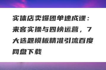 实体店卖爆团单速成课：来客实操与四榜运营，7大选题模板精准引流百度网盘下载