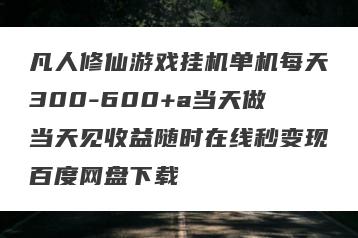 凡人修仙游戏挂机单机每天300-600+a当天做当天见收益随时在线秒变现百度网盘下载