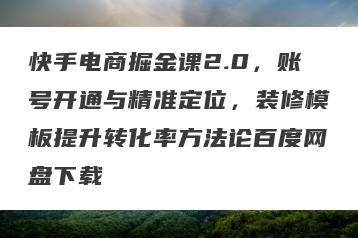 快手电商掘金课2.0，账号开通与精准定位，装修模板提升转化率方法论百度网盘下载