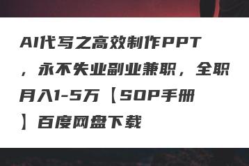 AI代写之高效制作PPT，永不失业副业兼职，全职月入1-5万【SOP手册】百度网盘下载