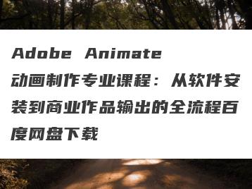 Adobe Animate动画制作专业课程：从软件安装到商业作品输出的全流程百度网盘下载