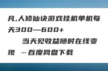 凡,人修仙诀游戏挂机单机每天300—600+       当天见收益随时在线变现 …百度网盘下载