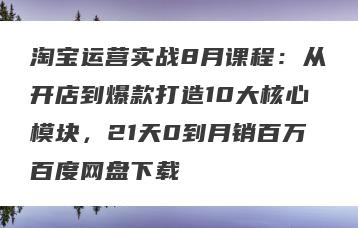 淘宝运营实战8月课程：从开店到爆款打造10大核心模块，21天0到月销百万百度网盘下载