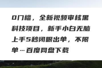 0门槛，全新视频审核黑科技项目，新手小白无脑上手5秒闭眼出单，不限单…百度网盘下载