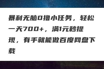 暴利无脑0撸小任务，轻松一天700+，满1元秒提现，有手就能做百度网盘下载