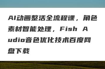 AI动画整活全流程课，角色素材智能处理，Fish Audio音色优化技术百度网盘下载