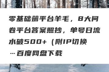 零基础薅平台羊毛，8大问卷平台答案照抄，单号日流水破500+（附IP切换…百度网盘下载